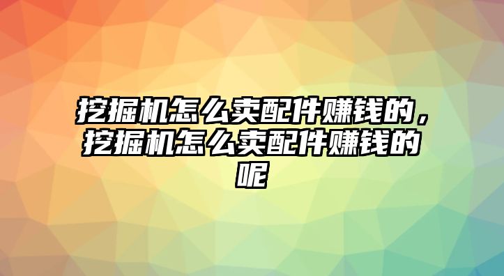 挖掘機怎么賣配件賺錢的，挖掘機怎么賣配件賺錢的呢