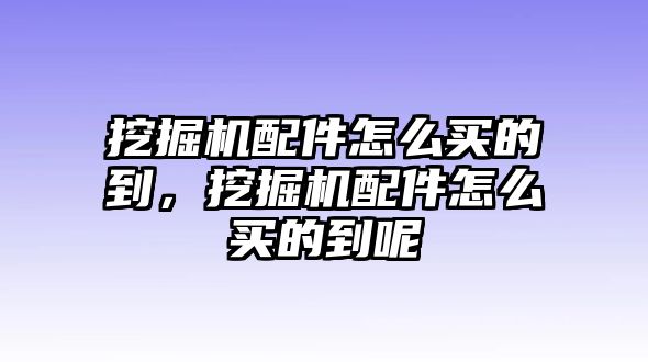 挖掘機(jī)配件怎么買的到，挖掘機(jī)配件怎么買的到呢