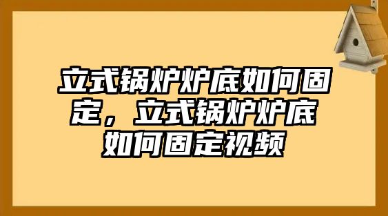 立式鍋爐爐底如何固定，立式鍋爐爐底如何固定視頻