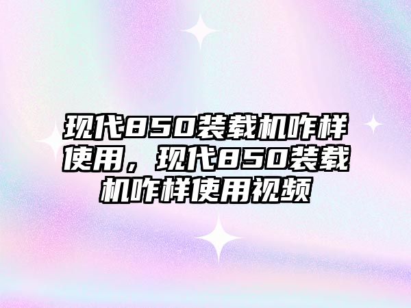 現(xiàn)代850裝載機(jī)咋樣使用，現(xiàn)代850裝載機(jī)咋樣使用視頻