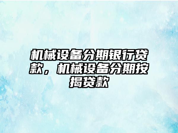 機(jī)械設(shè)備分期銀行貸款，機(jī)械設(shè)備分期按揭貸款