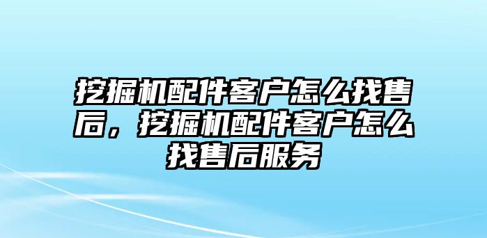 挖掘機(jī)配件客戶怎么找售后，挖掘機(jī)配件客戶怎么找售后服務(wù)