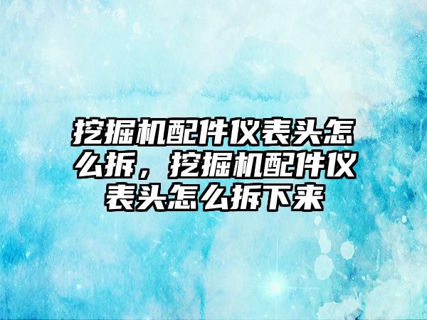 挖掘機(jī)配件儀表頭怎么拆，挖掘機(jī)配件儀表頭怎么拆下來(lái)