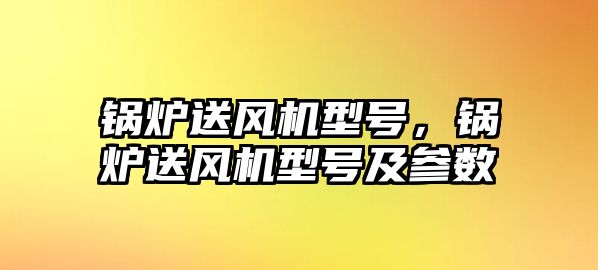 鍋爐送風(fēng)機型號，鍋爐送風(fēng)機型號及參數(shù)