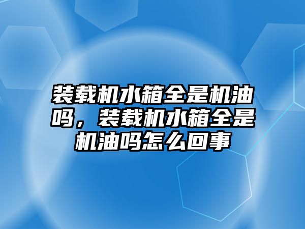 裝載機(jī)水箱全是機(jī)油嗎，裝載機(jī)水箱全是機(jī)油嗎怎么回事