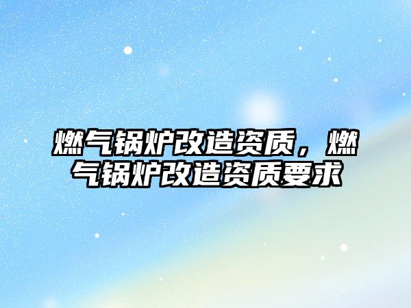 燃?xì)忮仩t改造資質(zhì)，燃?xì)忮仩t改造資質(zhì)要求