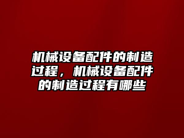 機(jī)械設(shè)備配件的制造過(guò)程，機(jī)械設(shè)備配件的制造過(guò)程有哪些