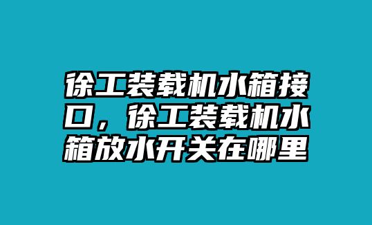 徐工裝載機(jī)水箱接口，徐工裝載機(jī)水箱放水開關(guān)在哪里