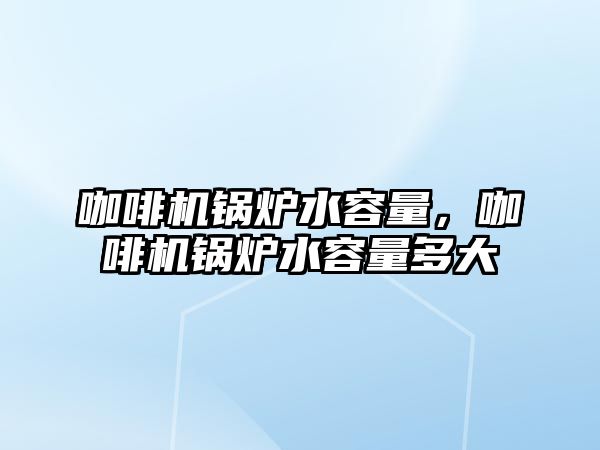 咖啡機鍋爐水容量，咖啡機鍋爐水容量多大