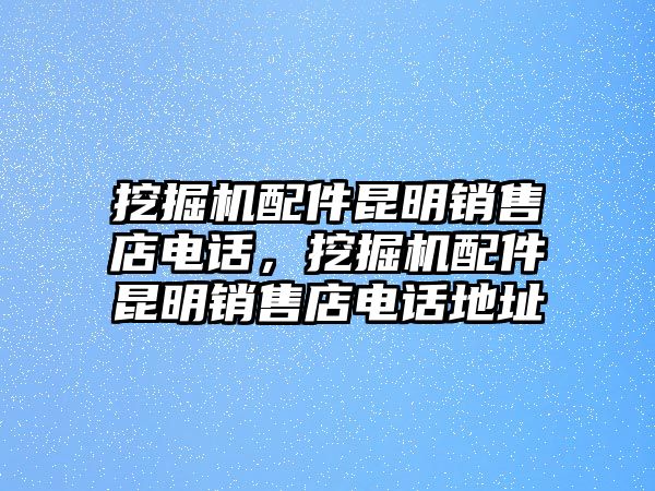 挖掘機配件昆明銷售店電話，挖掘機配件昆明銷售店電話地址