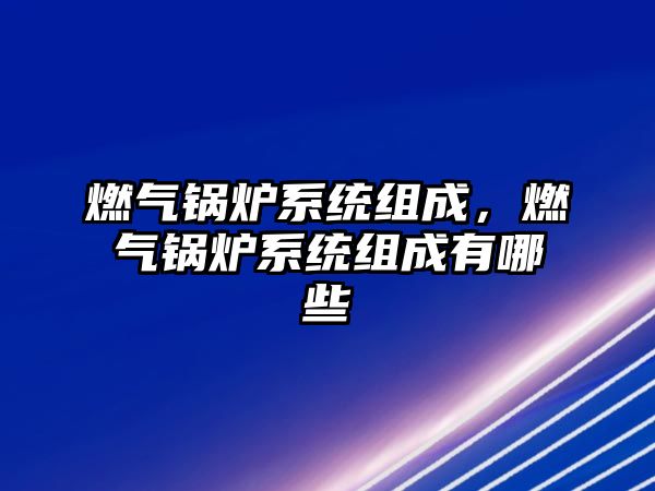 燃?xì)忮仩t系統(tǒng)組成，燃?xì)忮仩t系統(tǒng)組成有哪些