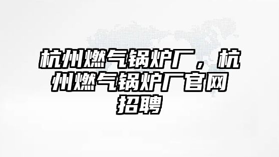 杭州燃氣鍋爐廠，杭州燃氣鍋爐廠官網(wǎng)招聘