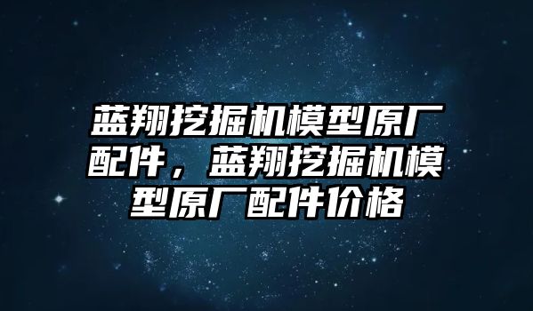 藍(lán)翔挖掘機(jī)模型原廠配件，藍(lán)翔挖掘機(jī)模型原廠配件價(jià)格