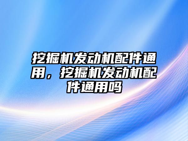 挖掘機發(fā)動機配件通用，挖掘機發(fā)動機配件通用嗎