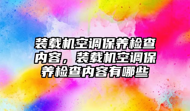 裝載機空調(diào)保養(yǎng)檢查內(nèi)容，裝載機空調(diào)保養(yǎng)檢查內(nèi)容有哪些