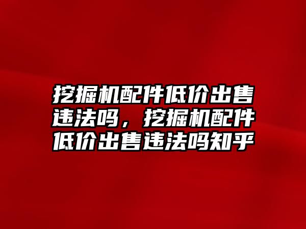 挖掘機(jī)配件低價出售違法嗎，挖掘機(jī)配件低價出售違法嗎知乎