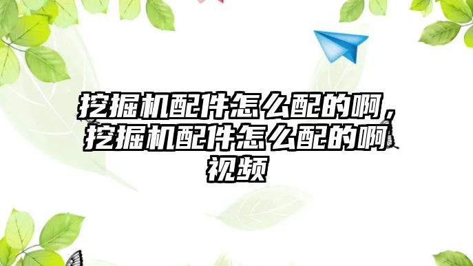 挖掘機(jī)配件怎么配的啊，挖掘機(jī)配件怎么配的啊視頻