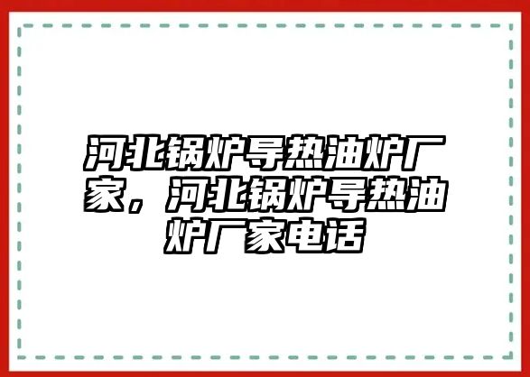 河北鍋爐導熱油爐廠家，河北鍋爐導熱油爐廠家電話