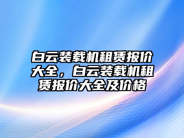 白云裝載機租賃報價大全，白云裝載機租賃報價大全及價格