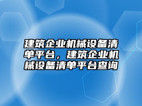 建筑企業(yè)機械設備清單平臺，建筑企業(yè)機械設備清單平臺查詢