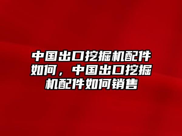 中國出口挖掘機配件如何，中國出口挖掘機配件如何銷售