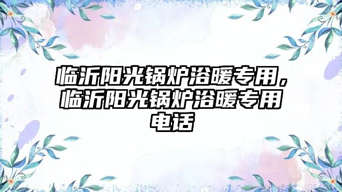 臨沂陽光鍋爐浴暖專用，臨沂陽光鍋爐浴暖專用電話