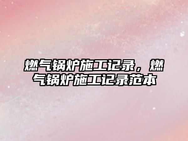 燃?xì)忮仩t施工記錄，燃?xì)忮仩t施工記錄范本