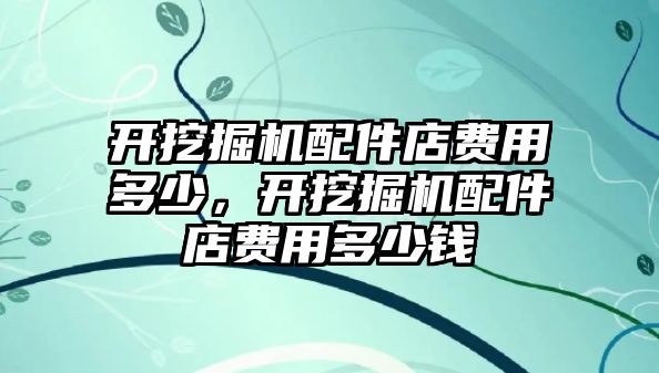 開挖掘機(jī)配件店費(fèi)用多少，開挖掘機(jī)配件店費(fèi)用多少錢