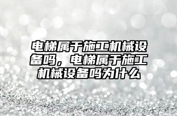 電梯屬于施工機械設備嗎，電梯屬于施工機械設備嗎為什么