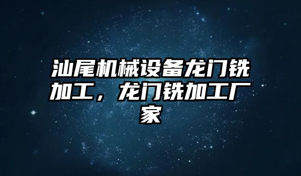 汕尾機(jī)械設(shè)備龍門銑加工，龍門銑加工廠家