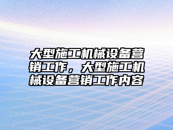 大型施工機(jī)械設(shè)備營銷工作，大型施工機(jī)械設(shè)備營銷工作內(nèi)容