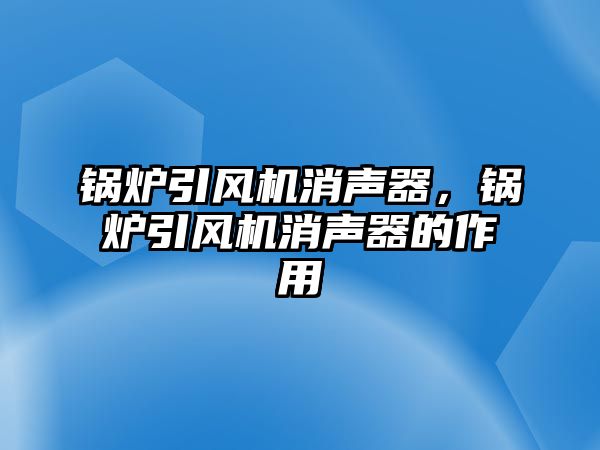 鍋爐引風機消聲器，鍋爐引風機消聲器的作用