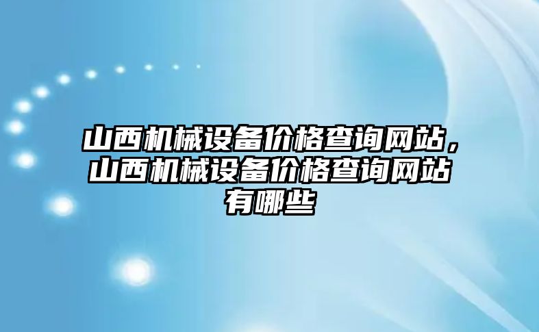 山西機(jī)械設(shè)備價(jià)格查詢(xún)網(wǎng)站，山西機(jī)械設(shè)備價(jià)格查詢(xún)網(wǎng)站有哪些