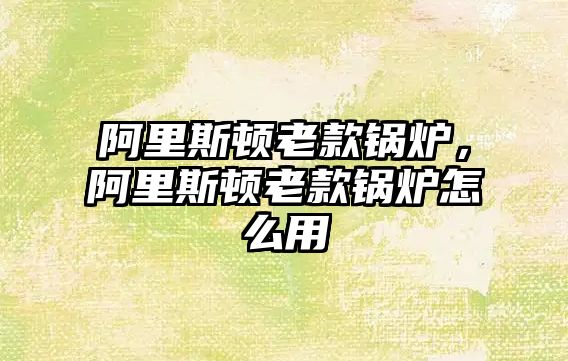 阿里斯頓老款鍋爐，阿里斯頓老款鍋爐怎么用