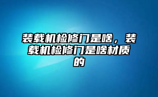 裝載機檢修門是啥，裝載機檢修門是啥材質(zhì)的