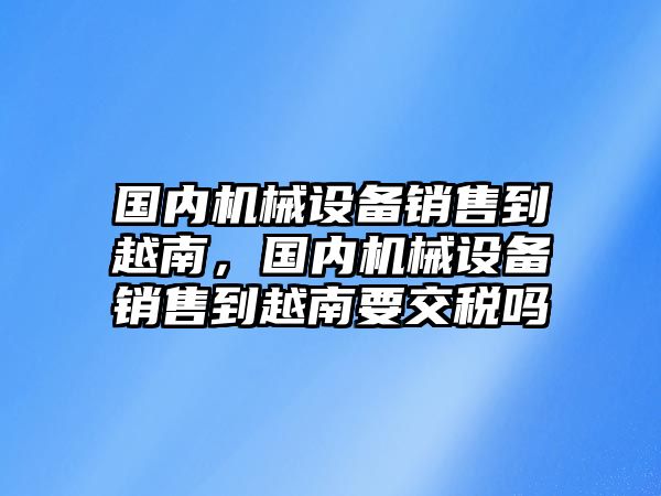 國(guó)內(nèi)機(jī)械設(shè)備銷售到越南，國(guó)內(nèi)機(jī)械設(shè)備銷售到越南要交稅嗎