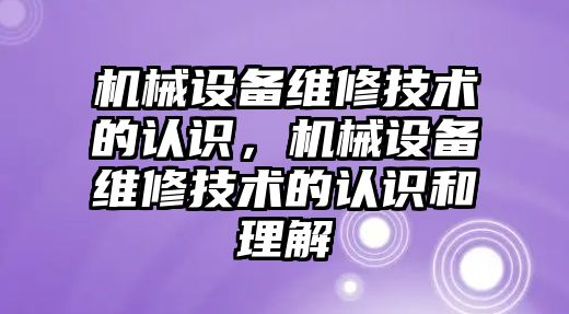 機械設備維修技術的認識，機械設備維修技術的認識和理解