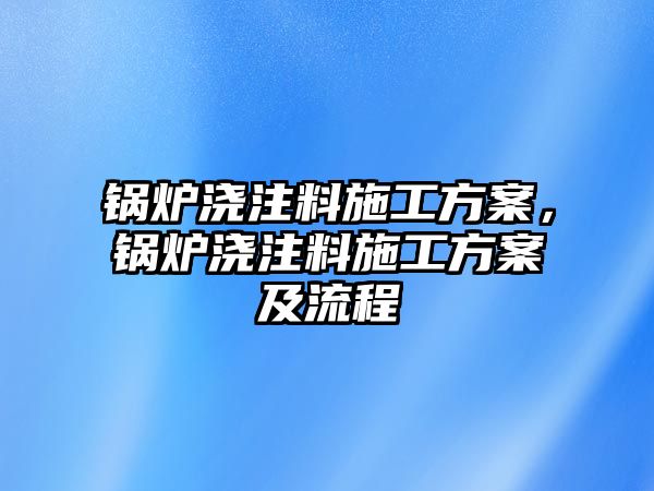 鍋爐澆注料施工方案，鍋爐澆注料施工方案及流程