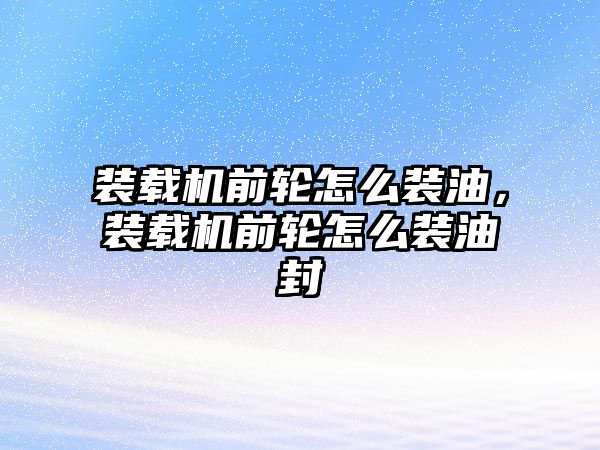 裝載機前輪怎么裝油，裝載機前輪怎么裝油封