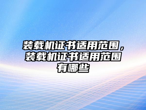 裝載機(jī)證書適用范圍，裝載機(jī)證書適用范圍有哪些