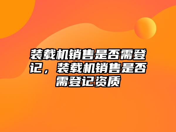 裝載機(jī)銷售是否需登記，裝載機(jī)銷售是否需登記資質(zhì)