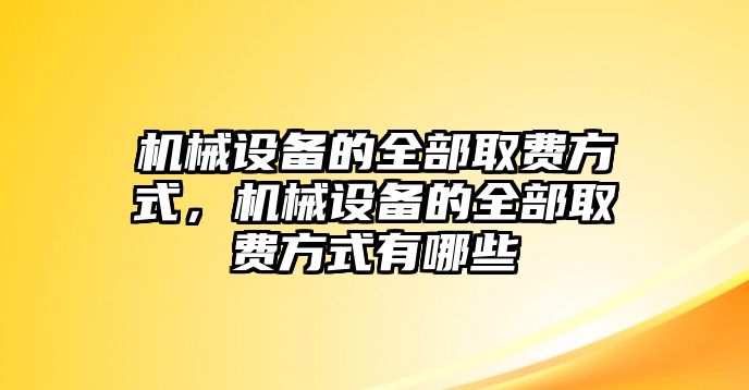 機(jī)械設(shè)備的全部取費(fèi)方式，機(jī)械設(shè)備的全部取費(fèi)方式有哪些