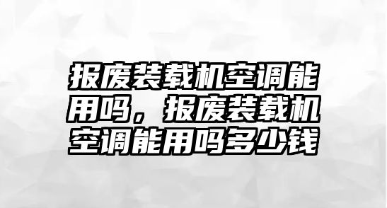 報廢裝載機空調(diào)能用嗎，報廢裝載機空調(diào)能用嗎多少錢