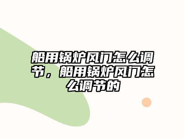 船用鍋爐風(fēng)門怎么調(diào)節(jié)，船用鍋爐風(fēng)門怎么調(diào)節(jié)的