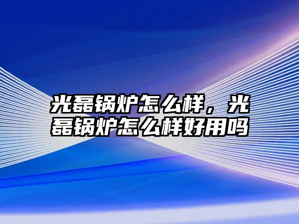 光磊鍋爐怎么樣，光磊鍋爐怎么樣好用嗎