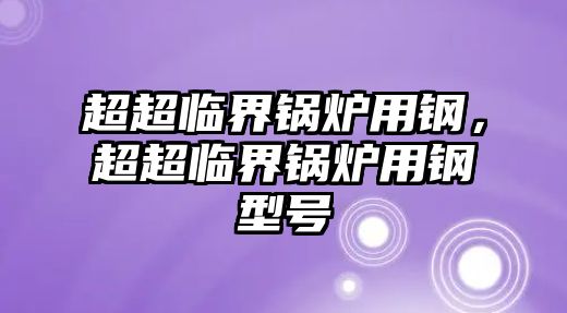 超超臨界鍋爐用鋼，超超臨界鍋爐用鋼型號(hào)