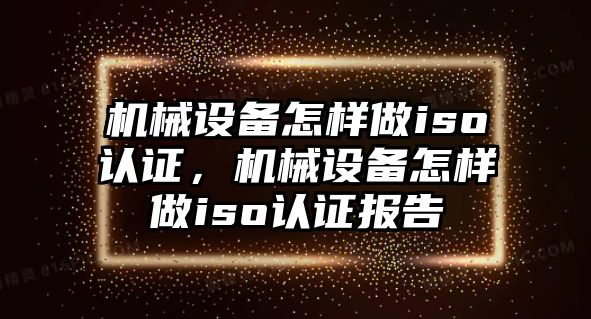 機(jī)械設(shè)備怎樣做iso認(rèn)證，機(jī)械設(shè)備怎樣做iso認(rèn)證報(bào)告