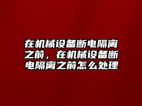 在機械設(shè)備斷電隔離之前，在機械設(shè)備斷電隔離之前怎么處理