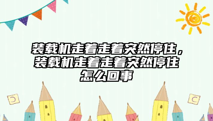 裝載機走著走著突然停住，裝載機走著走著突然停住怎么回事