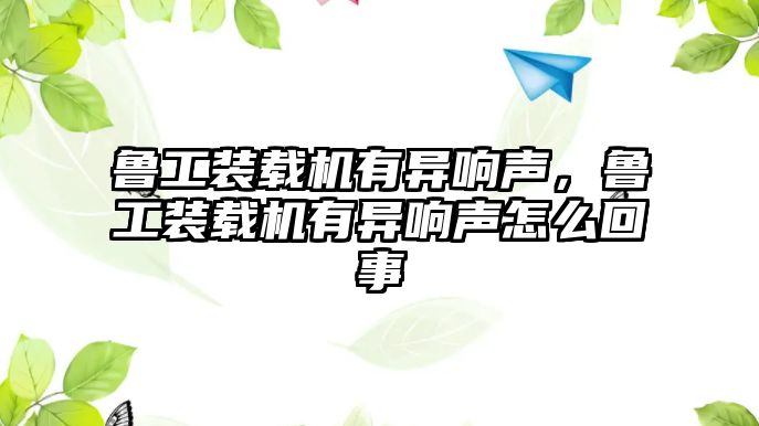 魯工裝載機(jī)有異響聲，魯工裝載機(jī)有異響聲怎么回事